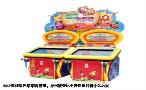 无证驾驶摩托车车辆被扣。身份被登记不去处理会有什么后果