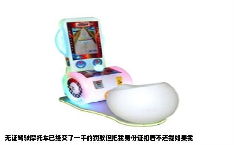 无证驾驶摩托车已经交了一千的罚款但把我身份证扣着不还我如果我