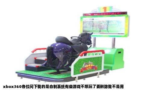 xbox360各位问下我的是自制系统有些游戏不想玩了要删除我不是用