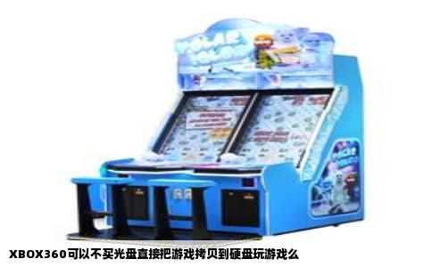 XBOX360可以不买光盘直接把游戏拷贝到硬盘玩游戏么