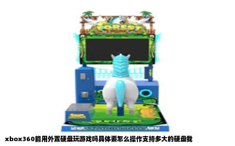 xbox360能用外置硬盘玩游戏吗具体要怎么操作支持多大的硬盘我