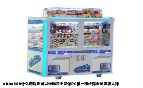 xbox360什么游戏都可以玩吗是不是像PC机一样还得看配置求大神