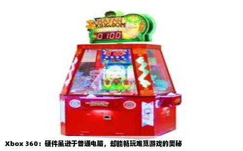 Xbox 360：硬件虽逊于普通电脑，却能畅玩难觅游戏的奥秘