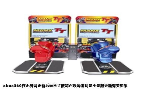 xbox360在无线网更新后玩不了使命召唤等游戏是不是跟更新有关如果