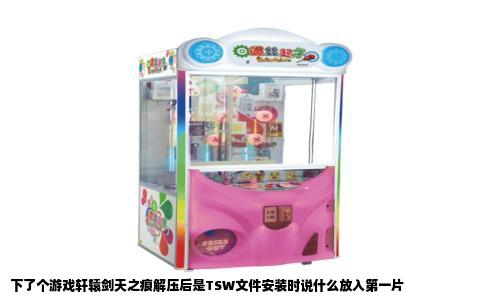 下了个游戏轩辕剑天之痕解压后是TSW文件安装时说什么放入第一片