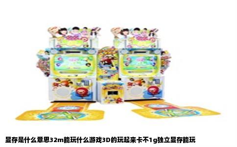 显存是什么意思32m能玩什么游戏3D的玩起来卡不1g独立显存能玩