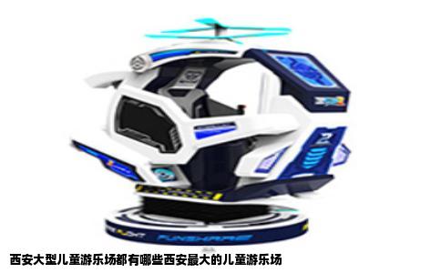 西安大型儿童游乐场都有哪些西安最大的儿童游乐场