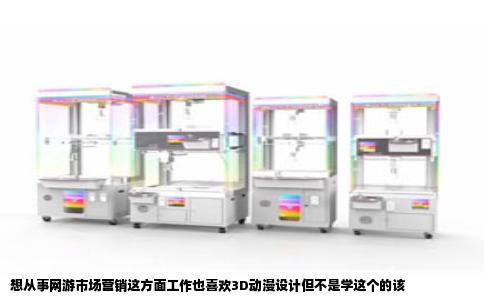 想从事网游市场营销这方面工作也喜欢3D动漫设计但不是学这个的该