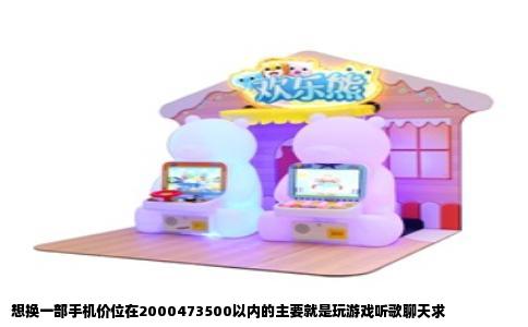 想换一部手机价位在2000473500以内的主要就是玩游戏听歌聊天求