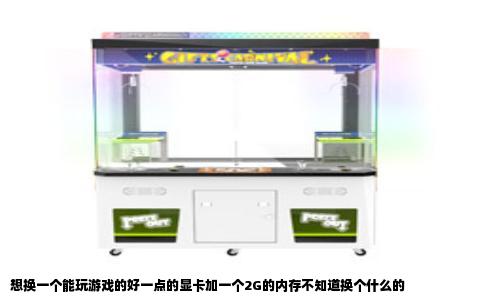 想换一个能玩游戏的好一点的显卡加一个2G的内存不知道换个什么的