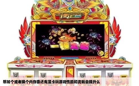 想加个或者换个内存条还有显卡玩游戏性能和流畅会提升么