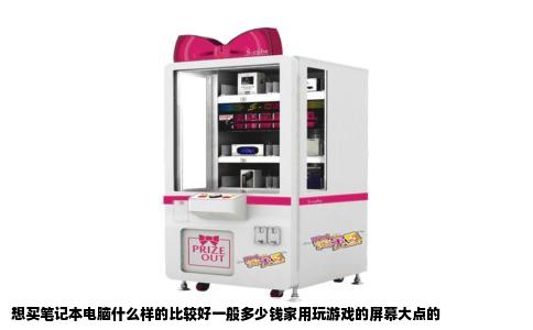 想买笔记本电脑什么样的比较好一般多少钱家用玩游戏的屏幕大点的