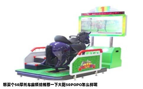 想买个50摩托车麻烦给推荐一下大阳50POPO怎么样呢