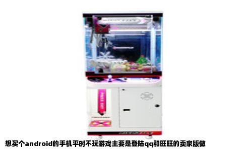 想买个android的手机平时不玩游戏主要是登陆qq和旺旺的卖家版做