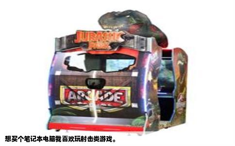 想买个笔记本电脑我喜欢玩射击类游戏。