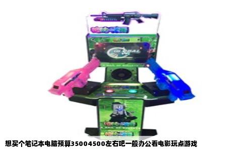 想买个笔记本电脑预算35004500左右吧一般办公看电影玩点游戏