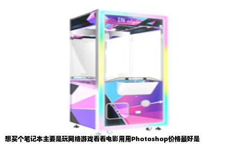 想买个笔记本主要是玩网络游戏看看电影用用Photoshop价格最好是