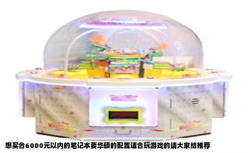 想买台6000元以内的笔记本要华硕的配置适合玩游戏的请大家给推荐