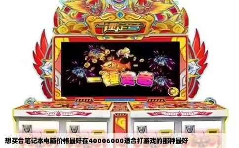 想买台笔记本电脑价格最好在40006000适合打游戏的那种最好