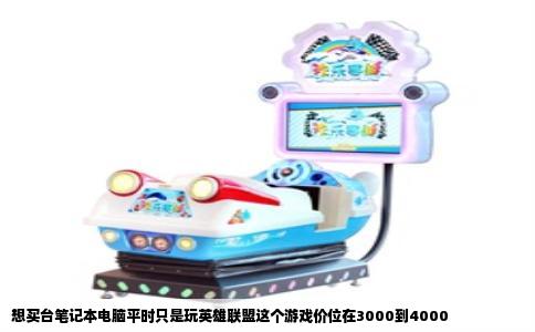 想买台笔记本电脑平时只是玩英雄联盟这个游戏价位在3000到4000