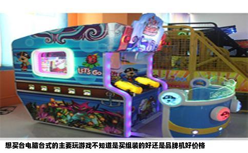 想买台电脑台式的主要玩游戏不知道是买组装的好还是品牌机好价格