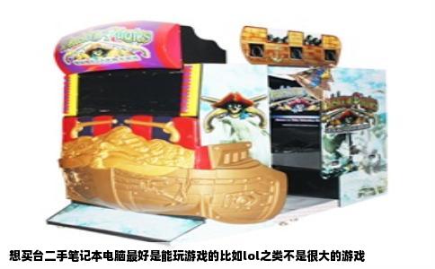 想买台二手笔记本电脑最好是能玩游戏的比如lol之类不是很大的游戏