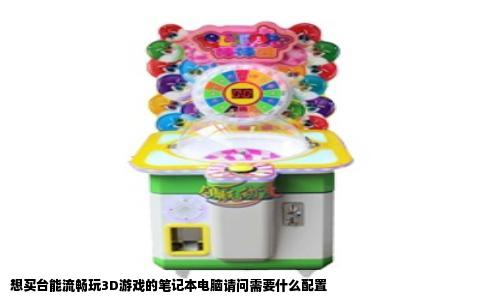 想买台能流畅玩3D游戏的笔记本电脑请问需要什么配置