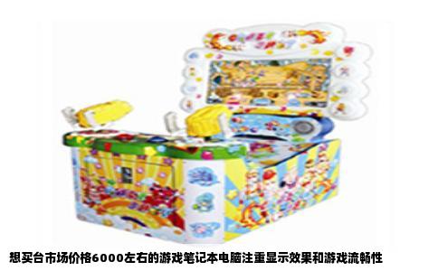 想买台市场价格6000左右的游戏笔记本电脑注重显示效果和游戏流畅性