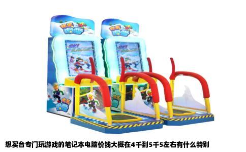 想买台专门玩游戏的笔记本电脑价钱大概在4千到5千5左右有什么特别