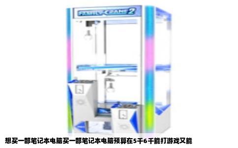 想买一部笔记本电脑买一部笔记本电脑预算在5千6千能打游戏又能