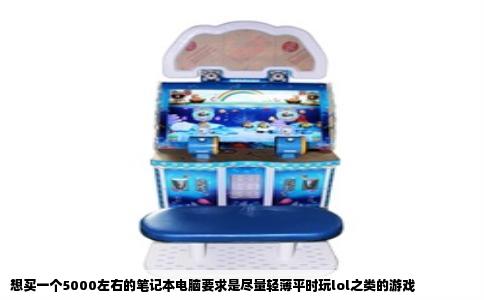 想买一个5000左右的笔记本电脑要求是尽量轻薄平时玩lol之类的游戏