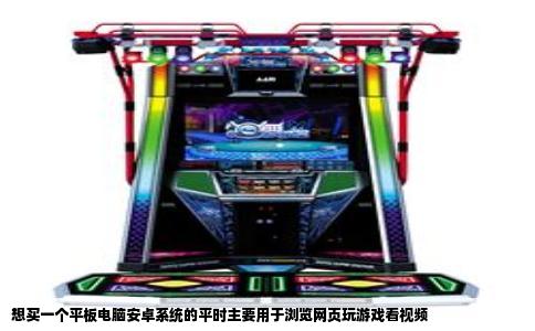 想买一个平板电脑安卓系统的平时主要用于浏览网页玩游戏看视频