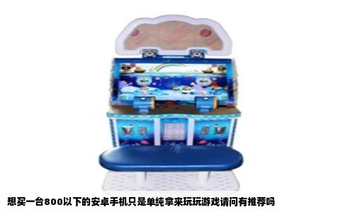 想买一台800以下的安卓手机只是单纯拿来玩玩游戏请问有推荐吗