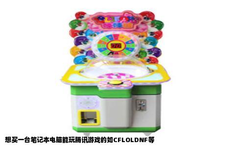 想买一台笔记本电脑能玩腾讯游戏的如CFLOLDNF等