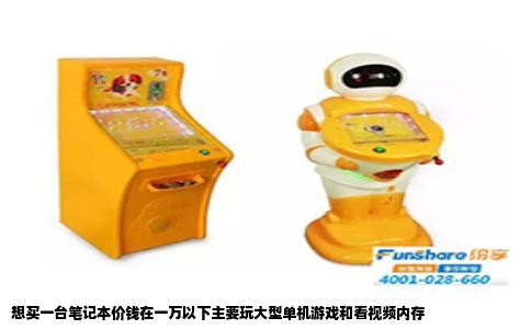 想买一台笔记本价钱在一万以下主要玩大型单机游戏和看视频内存