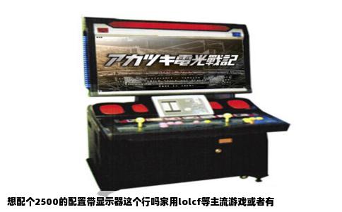 想配个2500的配置带显示器这个行吗家用lolcf等主流游戏或者有