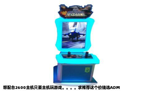 想配台2600主机只要主机玩游戏。。。。求推荐这个价钱选ADM