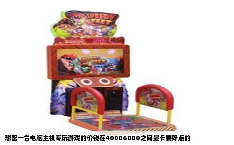 想配一台电脑主机专玩游戏的价钱在40006000之间显卡要好点的