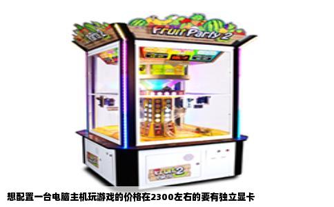 想配置一台电脑主机玩游戏的价格在2300左右的要有独立显卡