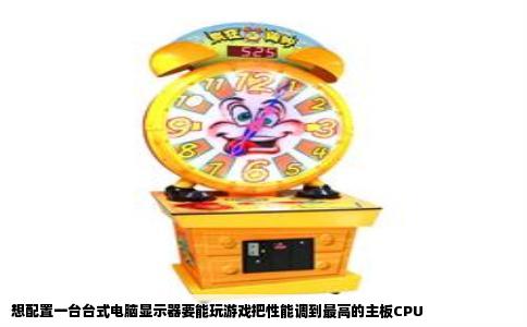 想配置一台台式电脑显示器要能玩游戏把性能调到最高的主板CPU