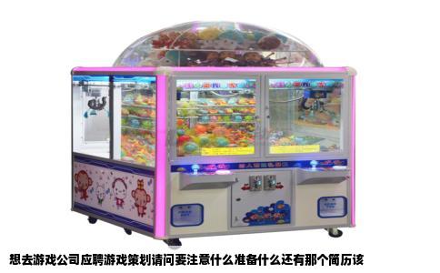 想去游戏公司应聘游戏策划请问要注意什么准备什么还有那个简历该