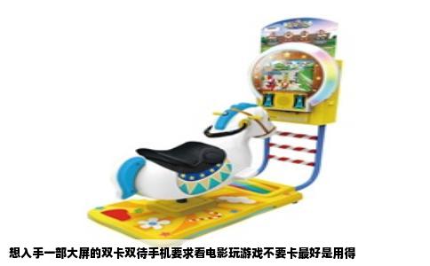 想入手一部大屏的双卡双待手机要求看电影玩游戏不要卡最好是用得