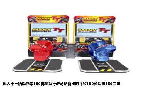 想入手一辆摩托车150排量就行雅马哈新出的飞致150和幻影150二者
