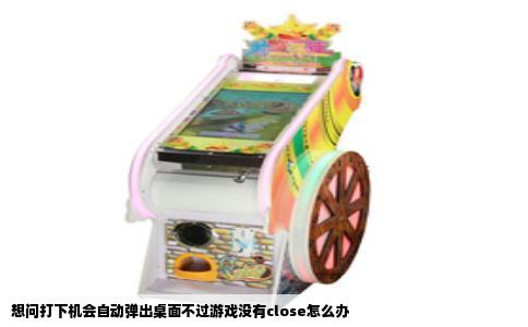 想问打下机会自动弹出桌面不过游戏没有close怎么办