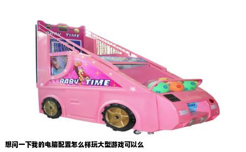 想问一下我的电脑配置怎么样玩大型游戏可以么