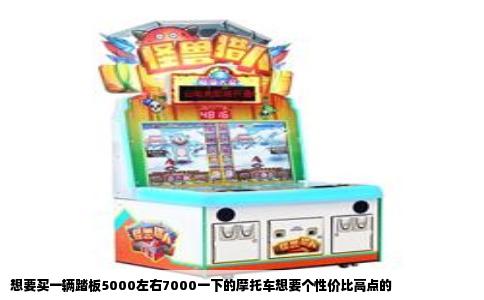 想要买一辆踏板5000左右7000一下的摩托车想要个性价比高点的