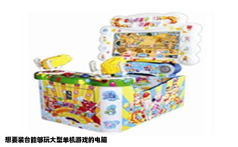 想要装台能够玩大型单机游戏的电脑