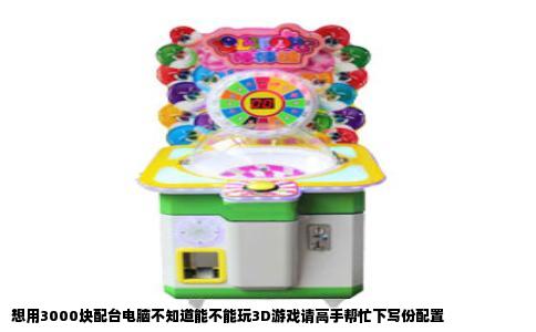 想用3000块配台电脑不知道能不能玩3D游戏请高手帮忙下写份配置