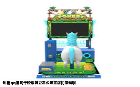 想用qq游戏干瞪眼转豆怎么设置房间密码啊