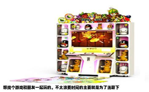 想找个游戏和朋友一起玩的。不太浪费时间的主要就是为了消磨下